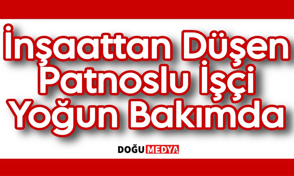 İnşaattan Düşen Patnoslu İşçi Yoğun Bakımda