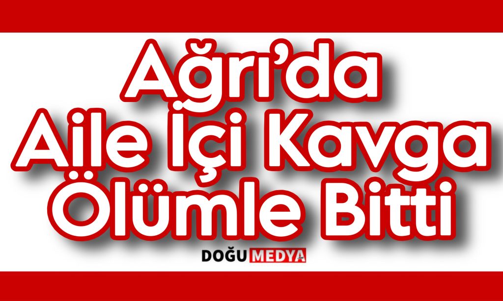 Ağrı’da Aile İçi Kavga Ölümle Bitti