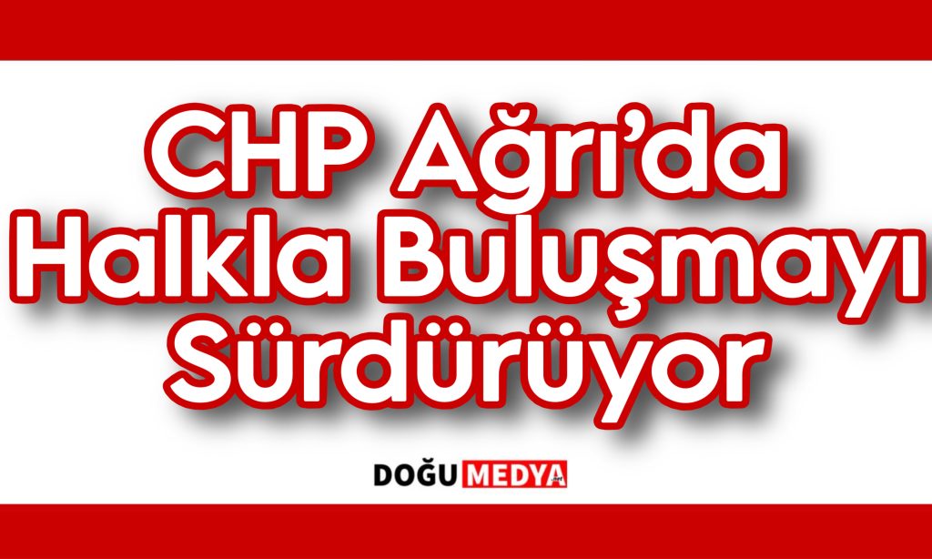 CHP Ağrı’da Halkla Buluşmayı Sürdürüyor