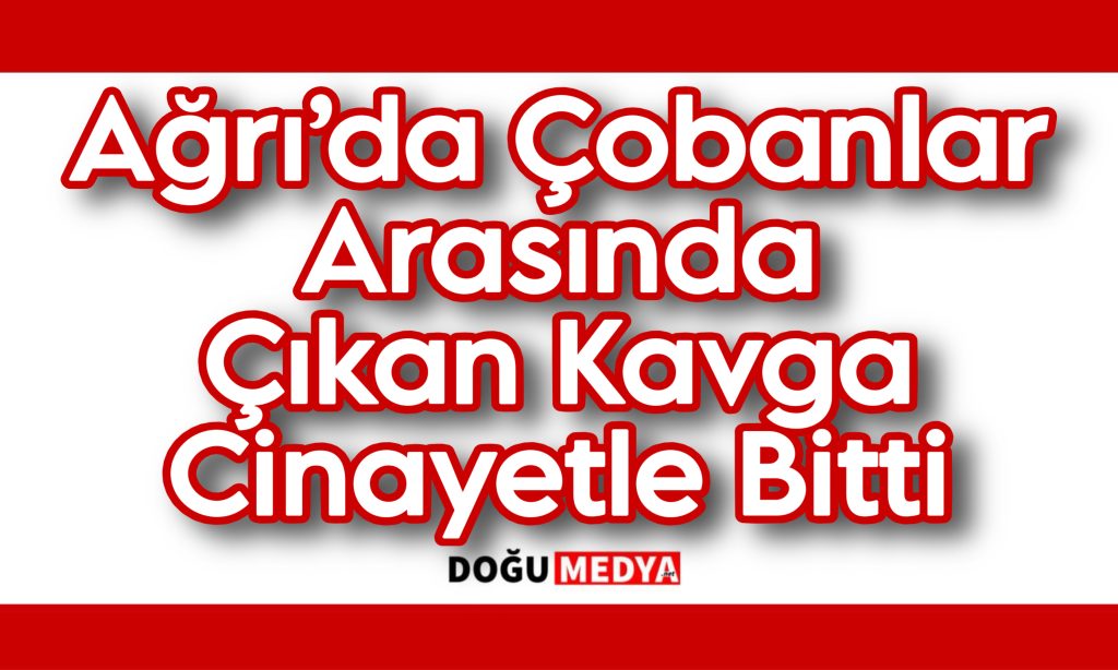 Ağrı’da Çobanlar Arasında Çıkan Kavga Cinayetle Bitti