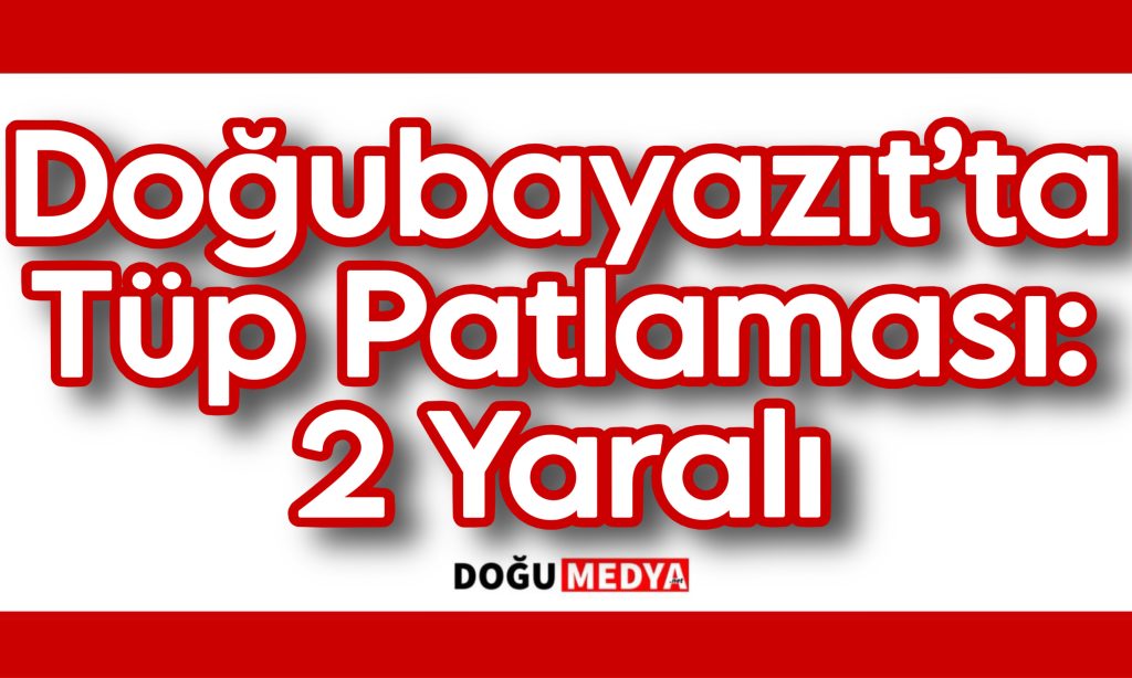 Doğubayazıt’ta Tüp Patlaması: 2 Yaralı