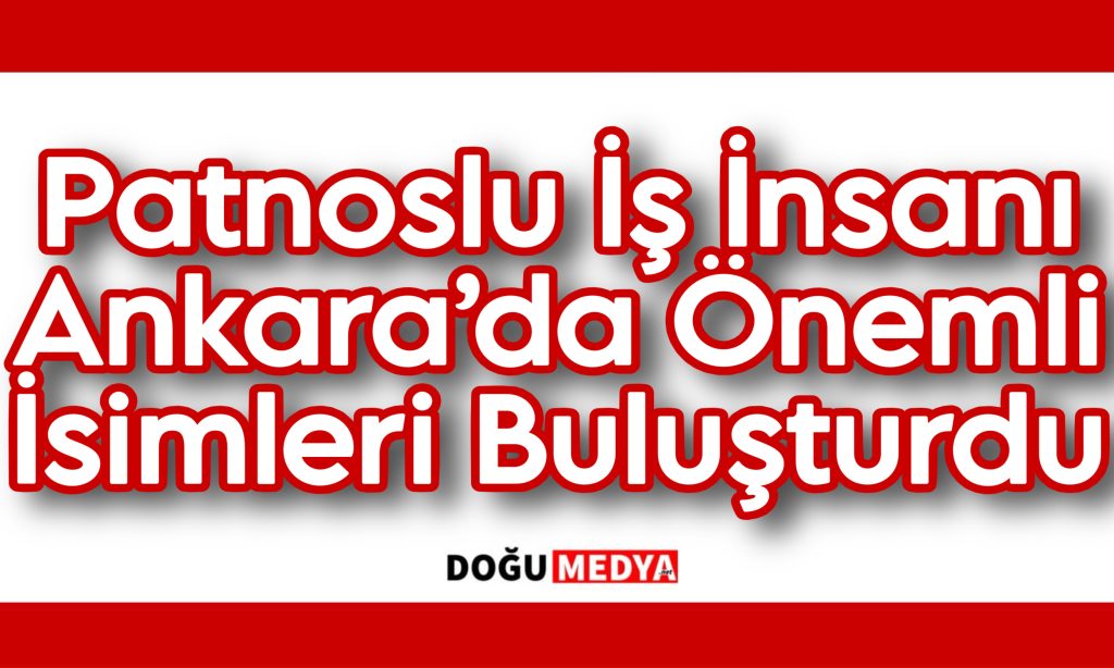 Patnoslu İş İnsanı Ankara’da Önemli İsimleri Buluşturdu