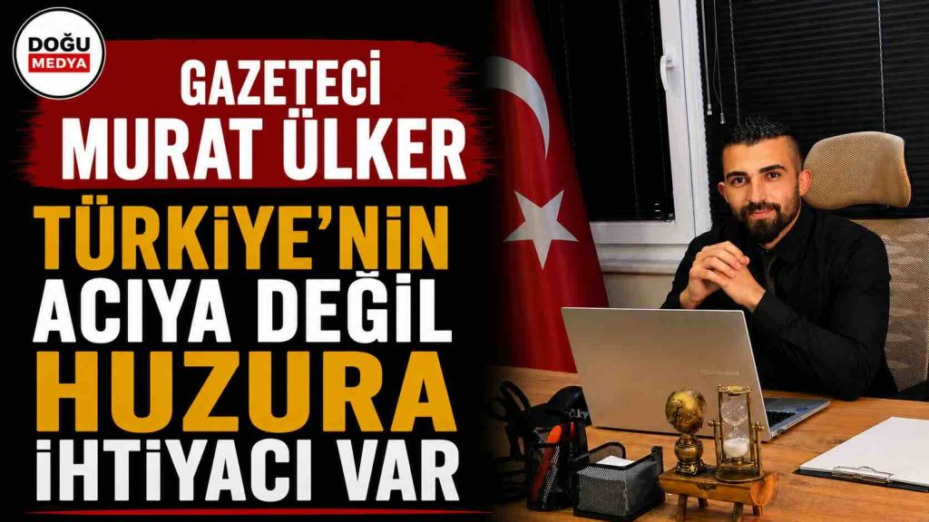 Gazeteci Murat Ülker: Türkiye’nin Acıya Değil Huzura İhtiyacı Var