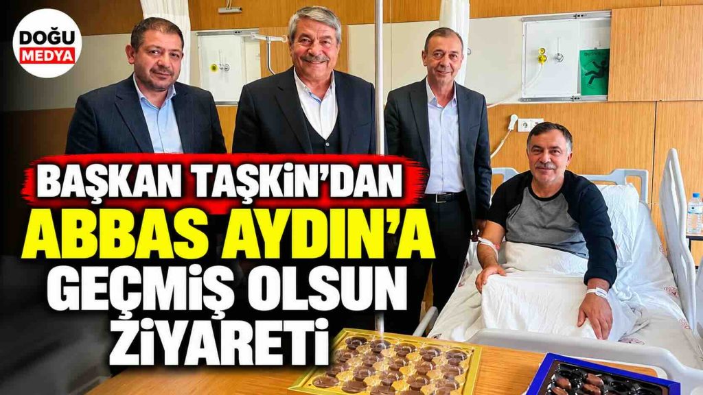 Başkan Taşkın’dan Abbas Aydın’a Geçmiş Olsun Ziyareti
