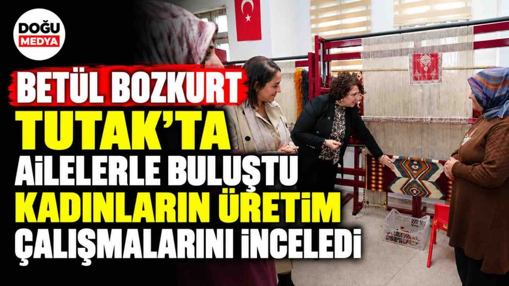 Betül Bozkurt Tutak’ta Ailelerle Buluştu, Kadınların Üretim Çalışmalarını İnceledi